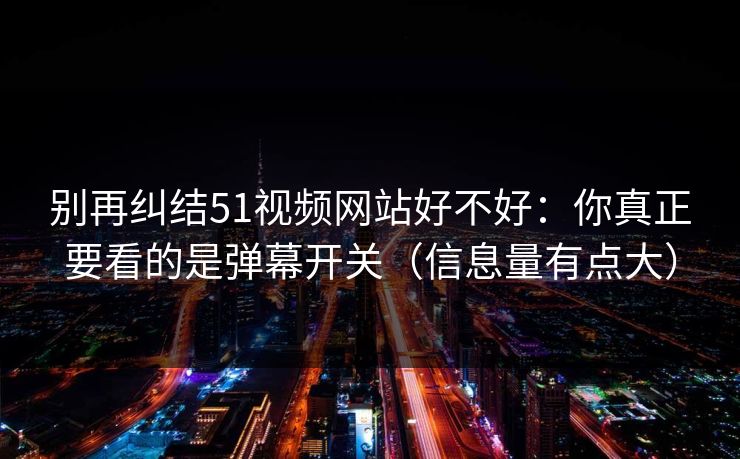 别再纠结51视频网站好不好：你真正要看的是弹幕开关（信息量有点大）